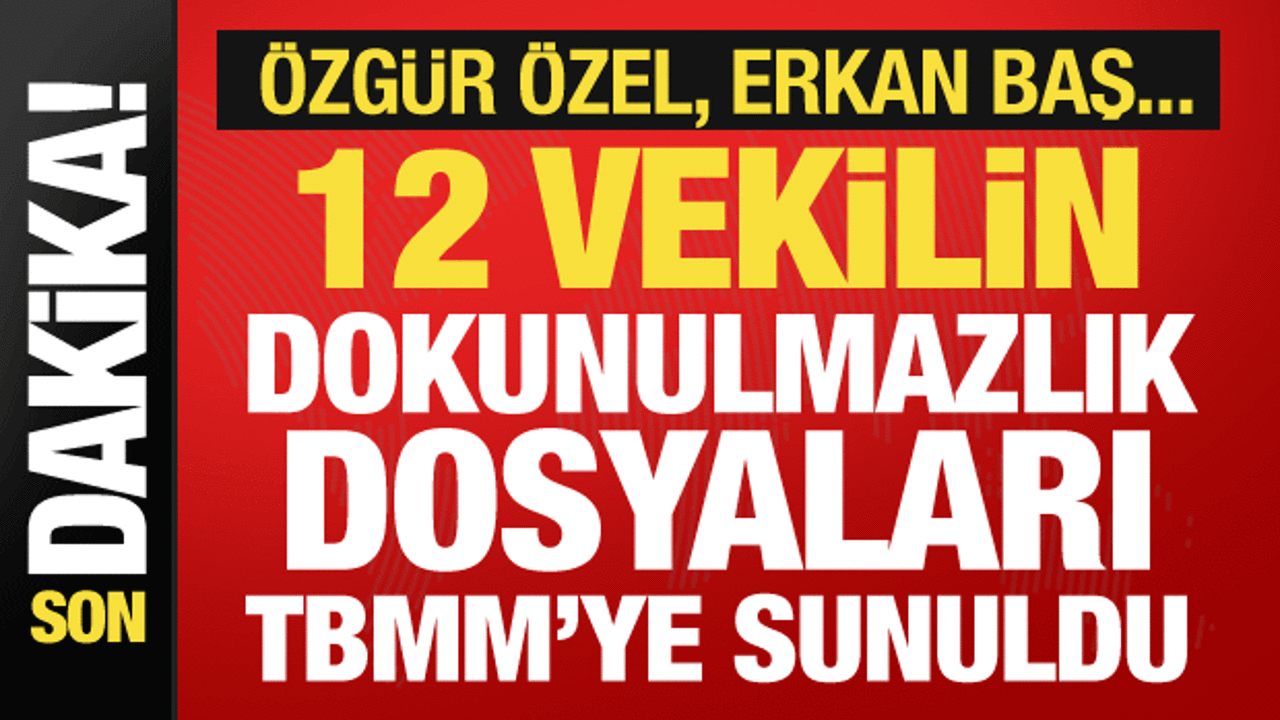 12 vekilin dokunulmazlık dosyası TBMM'ye sunuldu! Aralarında Özgür Özel, Erkan Baş da var